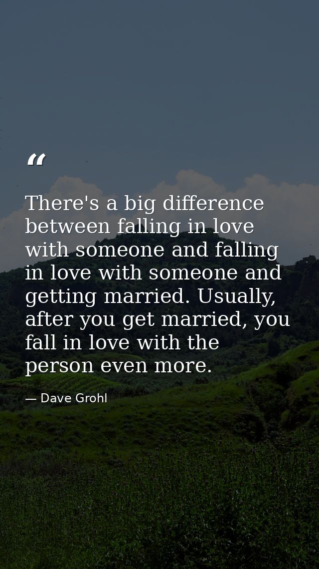 There's a big difference between falling in love with someone and falling in love with someone and getting married. Usua — Dave Grohl