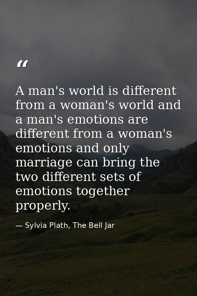 A man's world is different from a woman's world and a man's emotions are different from a woman's emotions and only marr — Sylvia Plath, The Bell Jar
