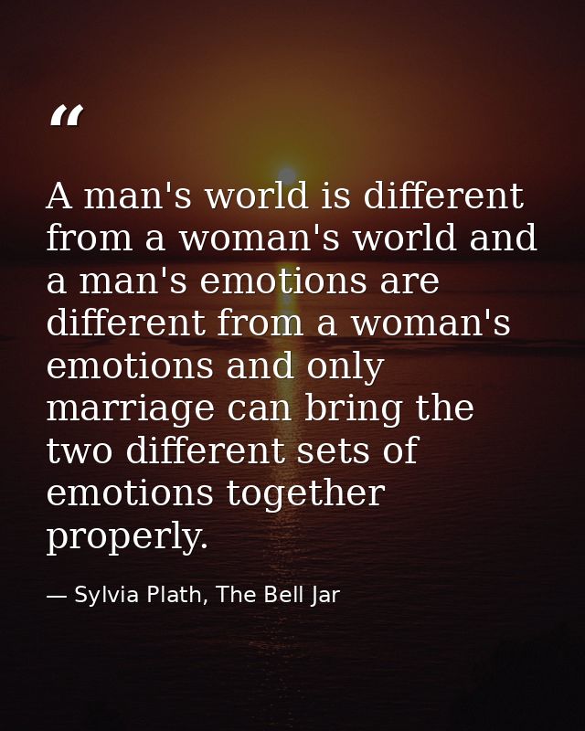 A man's world is different from a woman's world and a man's emotions are different from a woman's emotions and only marr — Sylvia Plath, The Bell Jar