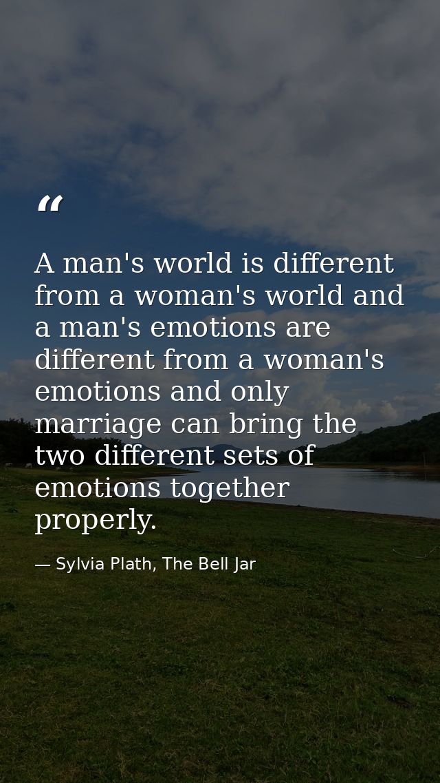 A man's world is different from a woman's world and a man's emotions are different from a woman's emotions and only marr — Sylvia Plath, The Bell Jar