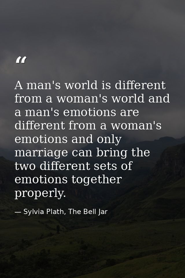 A man's world is different from a woman's world and a man's emotions are different from a woman's emotions and only marr — Sylvia Plath, The Bell Jar