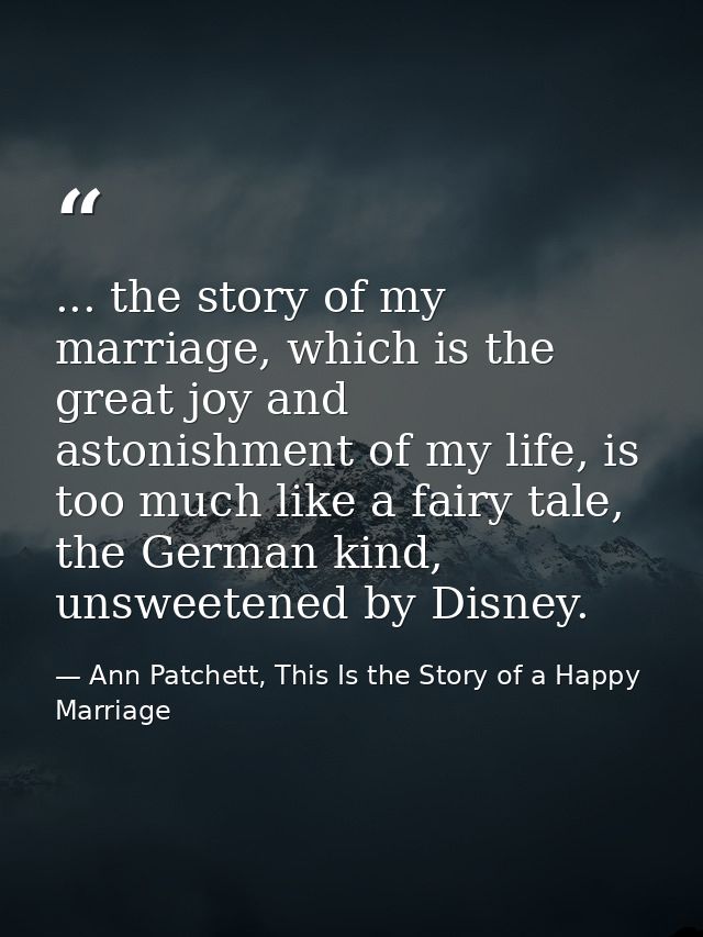 ... the story of my marriage, which is the great joy and astonishment of my life, is too much like a fairy tale, the Ger — Ann Patchett, This Is the Story of a Happy Marriage