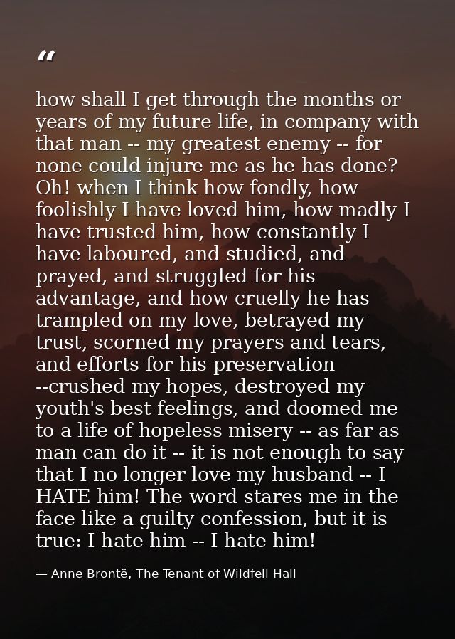 how shall I get through the months or years of my future life, in company with that man -- my greatest enemy -- for none — Anne Brontë, The Tenant of Wildfell Hall