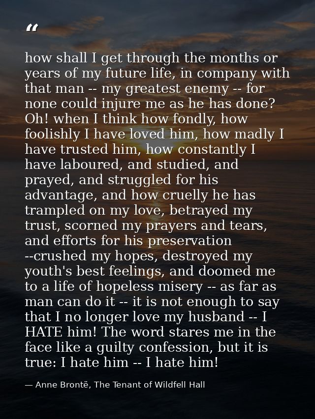 how shall I get through the months or years of my future life, in company with that man -- my greatest enemy -- for none — Anne Brontë, The Tenant of Wildfell Hall