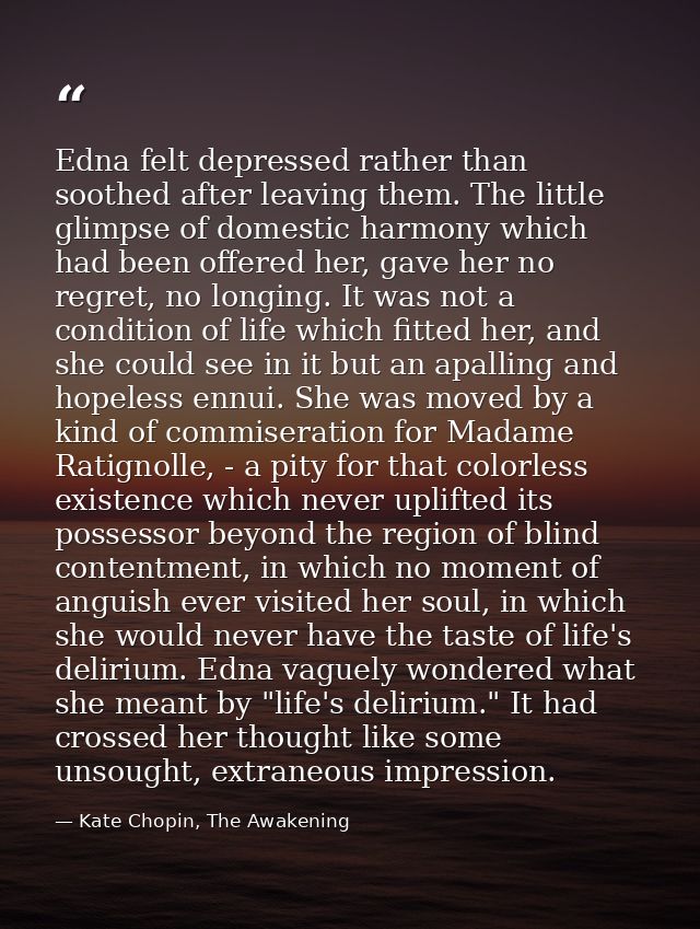 Edna felt depressed rather than soothed after leaving them. The little glimpse of domestic harmony which had been offere — Kate Chopin, The Awakening
