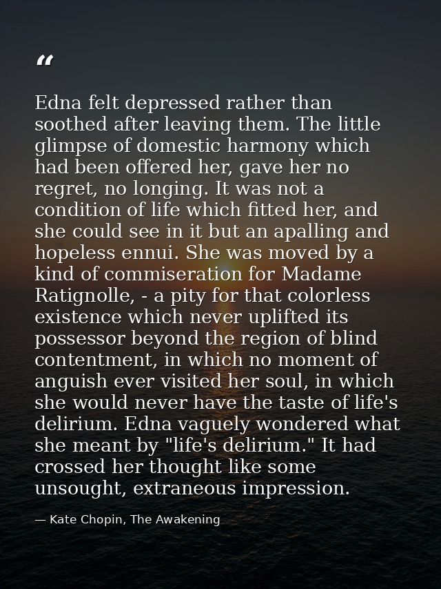 Edna felt depressed rather than soothed after leaving them. The little glimpse of domestic harmony which had been offere — Kate Chopin, The Awakening