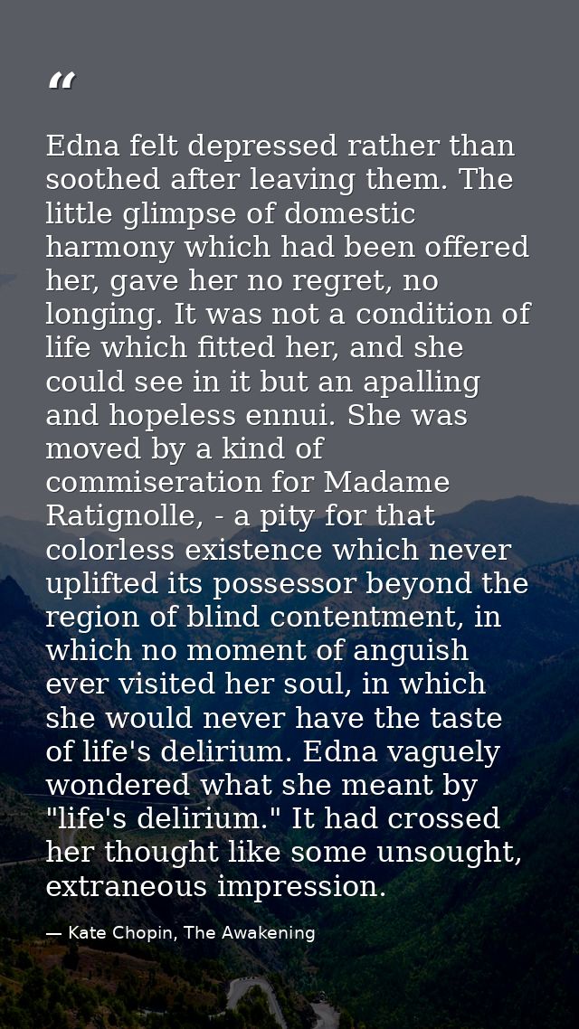 Edna felt depressed rather than soothed after leaving them. The little glimpse of domestic harmony which had been offere — Kate Chopin, The Awakening