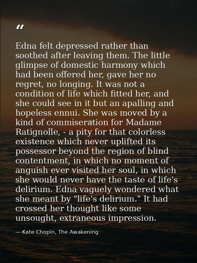 Edna felt depressed rather than soothed after leaving them. The little glimpse of domestic harmony which had been offere — Kate Chopin, The Awakening