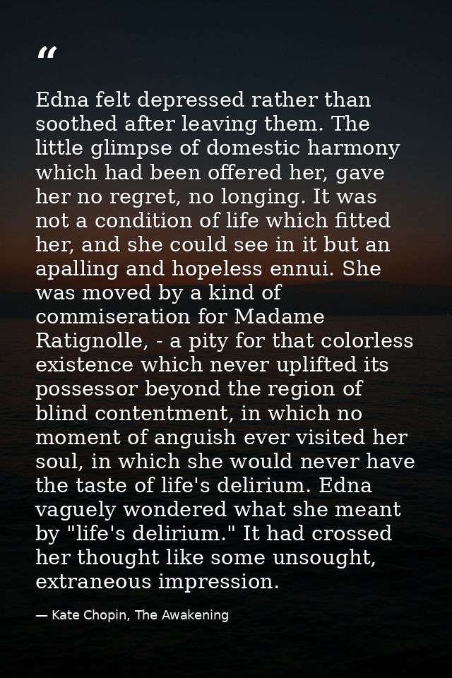 Edna felt depressed rather than soothed after leaving them. The little glimpse of domestic harmony which had been offere — Kate Chopin, The Awakening