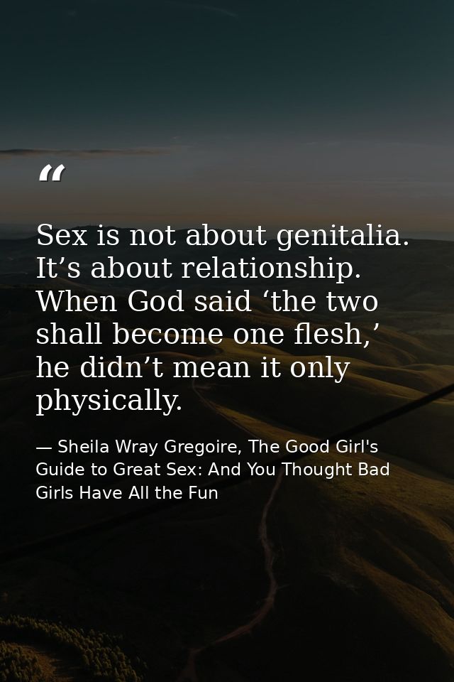 Sex is not about genitalia. It’s about relationship. When God said ‘the two shall become one flesh,’ he didn’t mean it o — Sheila Wray Gregoire, The Good Girl's Guide to Great Sex: And You Thought Bad Girls Have All the Fun