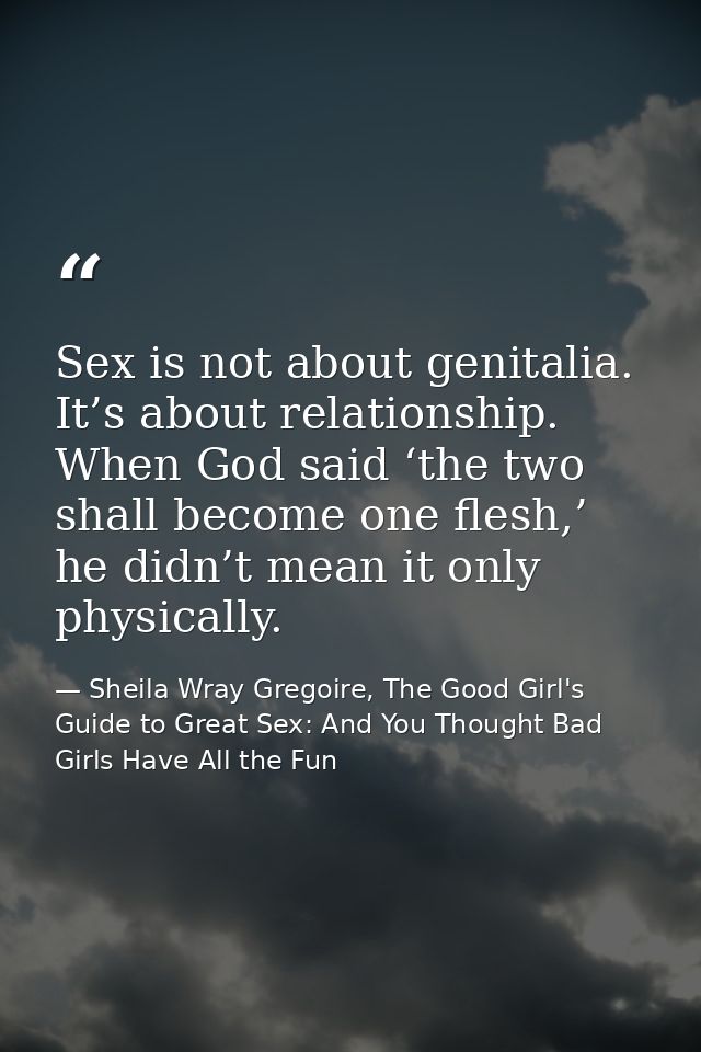 Sex is not about genitalia. It’s about relationship. When God said ‘the two shall become one flesh,’ he didn’t mean it o — Sheila Wray Gregoire, The Good Girl's Guide to Great Sex: And You Thought Bad Girls Have All the Fun