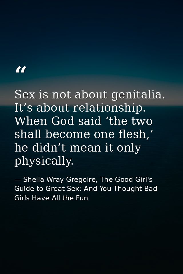 Sex is not about genitalia. It’s about relationship. When God said ‘the two shall become one flesh,’ he didn’t mean it o — Sheila Wray Gregoire, The Good Girl's Guide to Great Sex: And You Thought Bad Girls Have All the Fun
