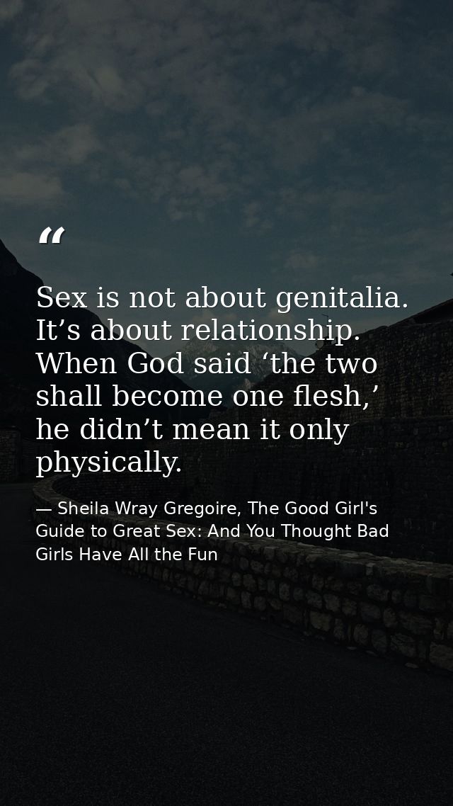 Sex is not about genitalia. It’s about relationship. When God said ‘the two shall become one flesh,’ he didn’t mean it o — Sheila Wray Gregoire, The Good Girl's Guide to Great Sex: And You Thought Bad Girls Have All the Fun