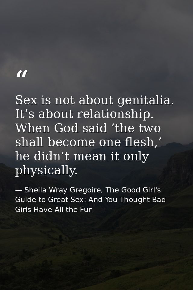 Sex is not about genitalia. It’s about relationship. When God said ‘the two shall become one flesh,’ he didn’t mean it o — Sheila Wray Gregoire, The Good Girl's Guide to Great Sex: And You Thought Bad Girls Have All the Fun