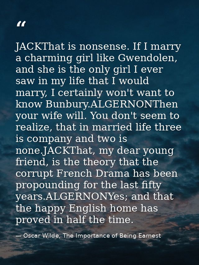 JACKThat is nonsense. If I marry a charming girl like Gwendolen, and she is the only girl I ever saw in my life that I w — Oscar Wilde, The Importance of Being Earnest