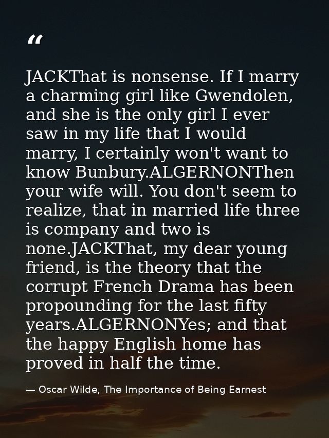 JACKThat is nonsense. If I marry a charming girl like Gwendolen, and she is the only girl I ever saw in my life that I w — Oscar Wilde, The Importance of Being Earnest