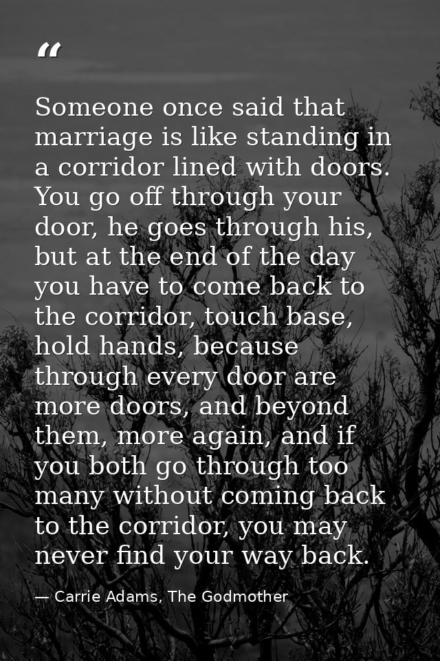 Someone once said that marriage is like standing in a corridor lined with doors. You go off through your door, he goes t — Carrie Adams, The Godmother