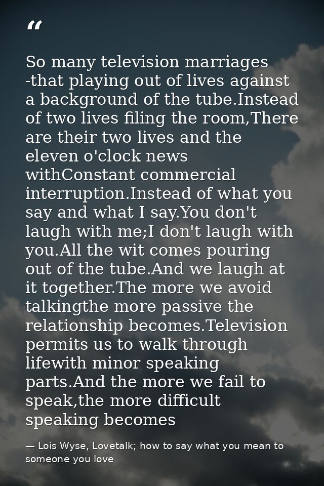 So many television marriages -that playing out of lives against a background of the tube.Instead of two lives filing the — Lois Wyse, Lovetalk; how to say what you mean to someone you love