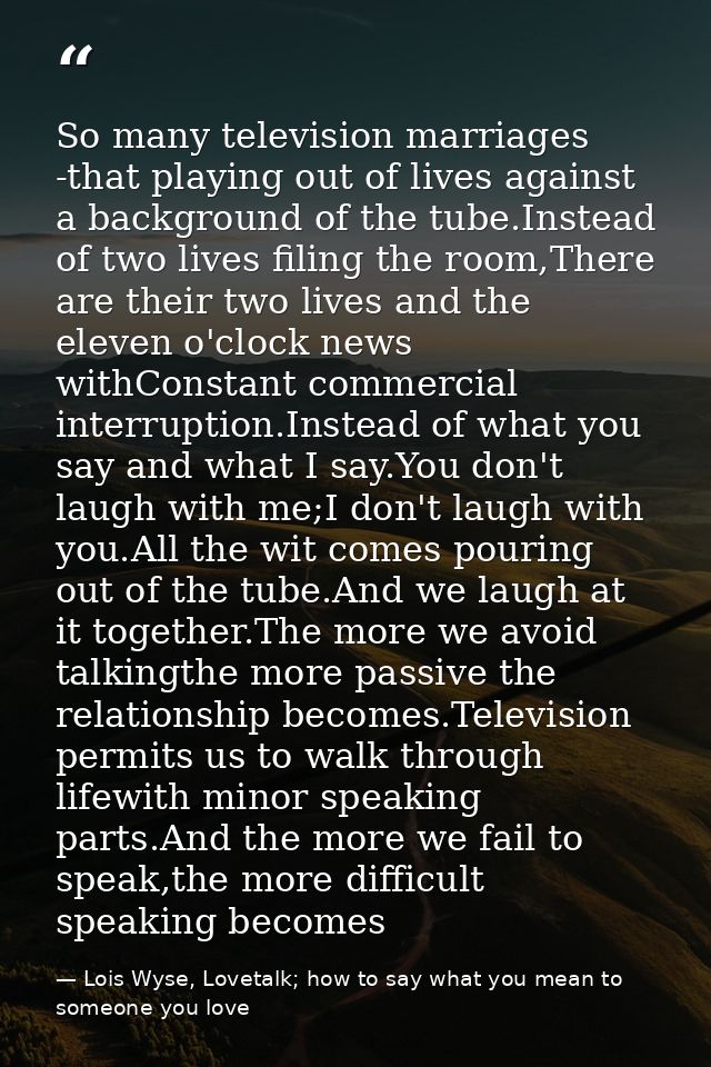 So many television marriages -that playing out of lives against a background of the tube.Instead of two lives filing the — Lois Wyse, Lovetalk; how to say what you mean to someone you love