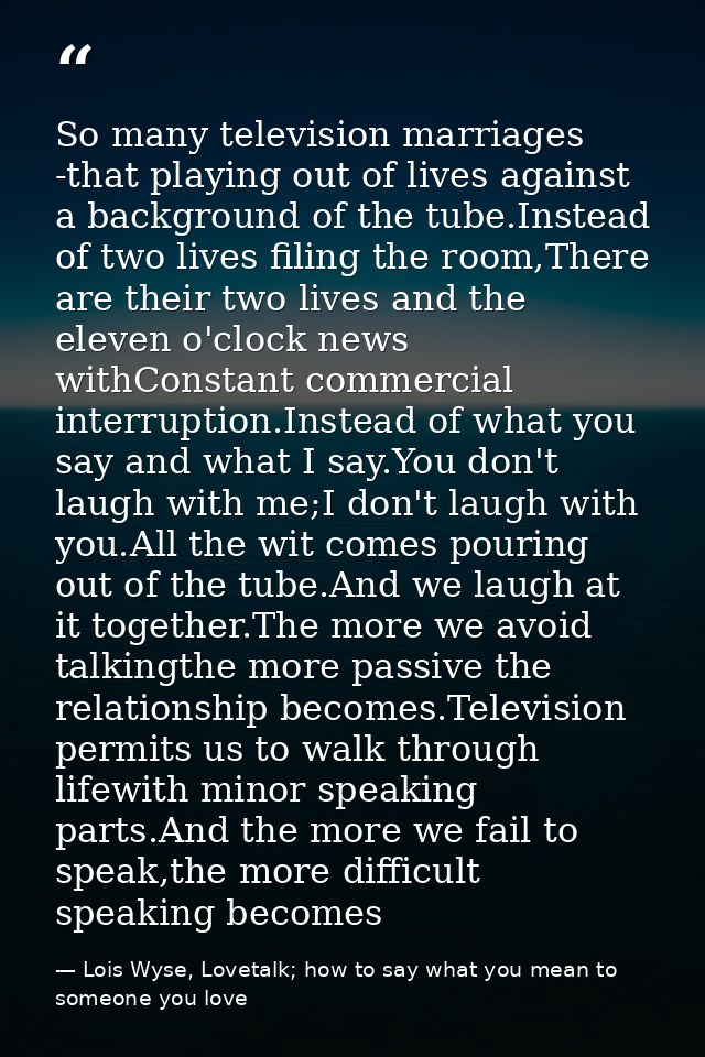 So many television marriages -that playing out of lives against a background of the tube.Instead of two lives filing the — Lois Wyse, Lovetalk; how to say what you mean to someone you love