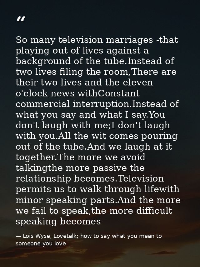 So many television marriages -that playing out of lives against a background of the tube.Instead of two lives filing the — Lois Wyse, Lovetalk; how to say what you mean to someone you love
