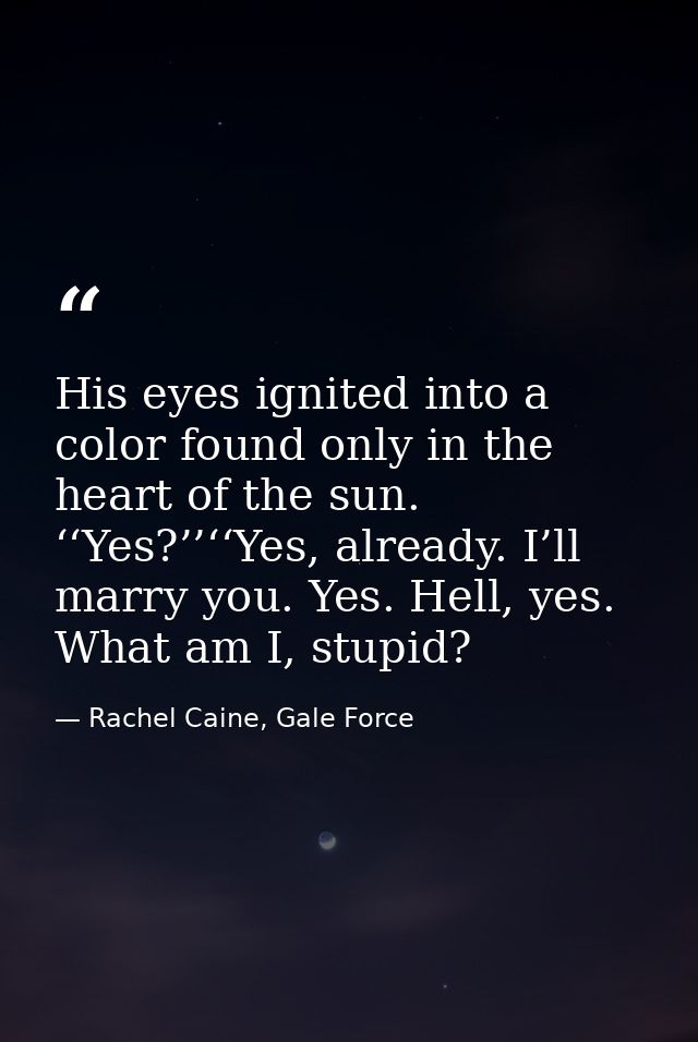 His eyes ignited into a color found only in the heart of the sun. ‘‘Yes?’’‘‘Yes, already. I’ll marry you. Yes. Hell, yes — Rachel Caine, Gale Force
