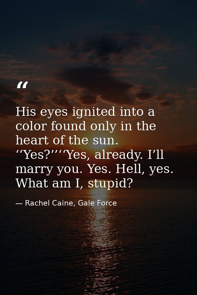 His eyes ignited into a color found only in the heart of the sun. ‘‘Yes?’’‘‘Yes, already. I’ll marry you. Yes. Hell, yes — Rachel Caine, Gale Force