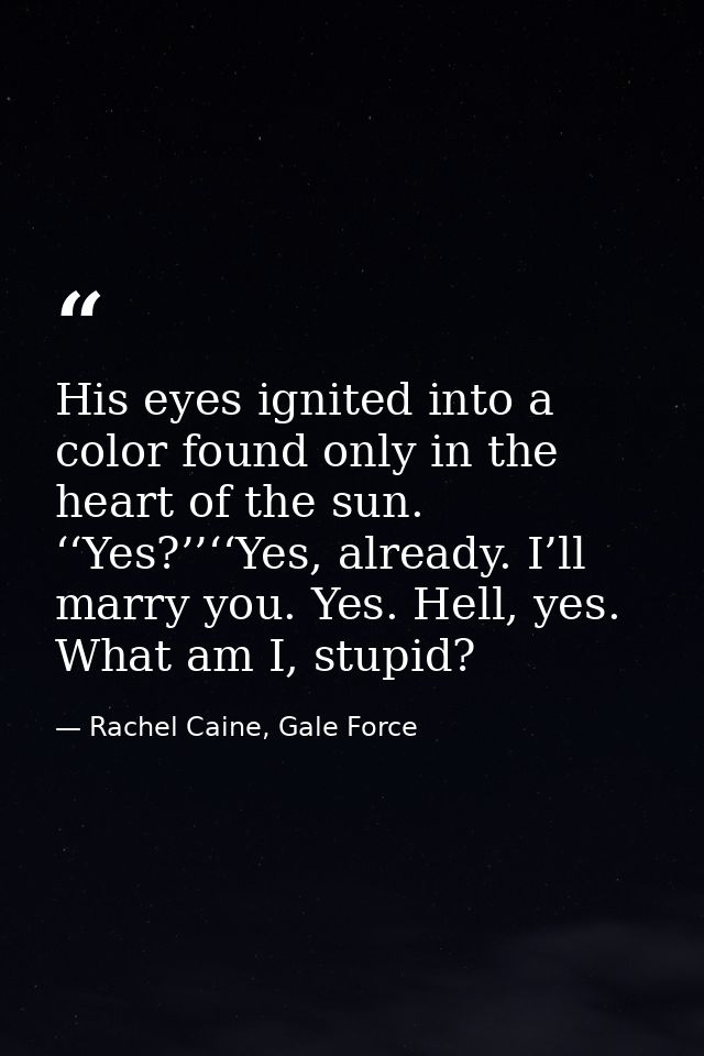 His eyes ignited into a color found only in the heart of the sun. ‘‘Yes?’’‘‘Yes, already. I’ll marry you. Yes. Hell, yes — Rachel Caine, Gale Force