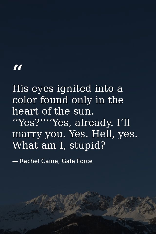 His eyes ignited into a color found only in the heart of the sun. ‘‘Yes?’’‘‘Yes, already. I’ll marry you. Yes. Hell, yes — Rachel Caine, Gale Force