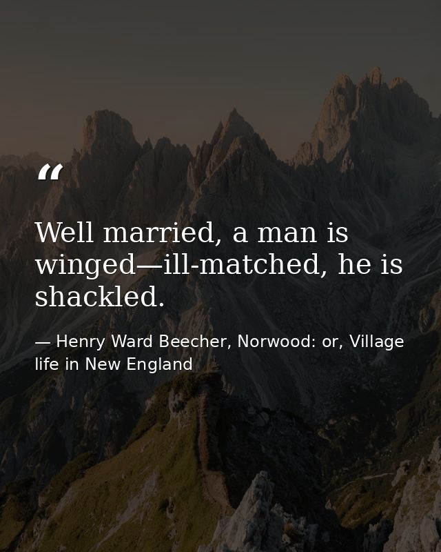 Well married, a man is winged—ill-matched, he is shackled. — Henry Ward Beecher, Norwood: or, Village life in New England