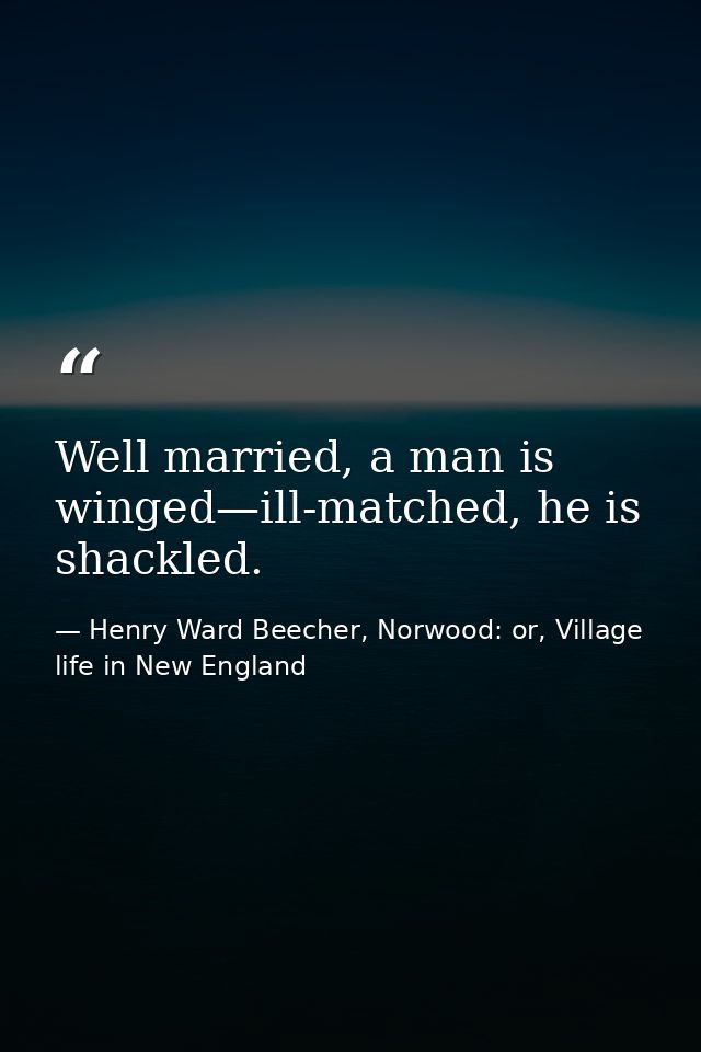 Well married, a man is winged—ill-matched, he is shackled. — Henry Ward Beecher, Norwood: or, Village life in New England