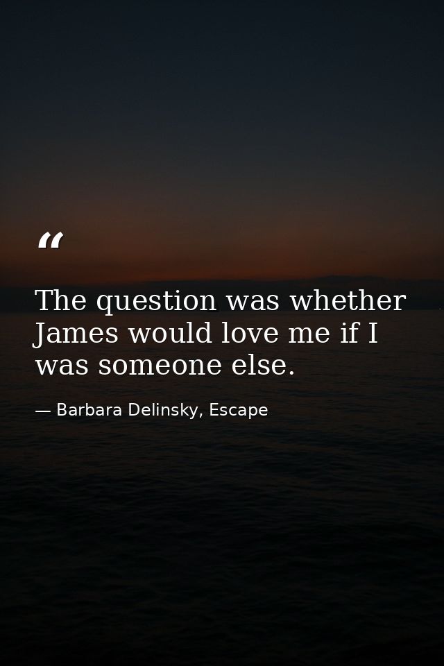 The question was whether James would love me if I was someone else. — Barbara Delinsky, Escape
