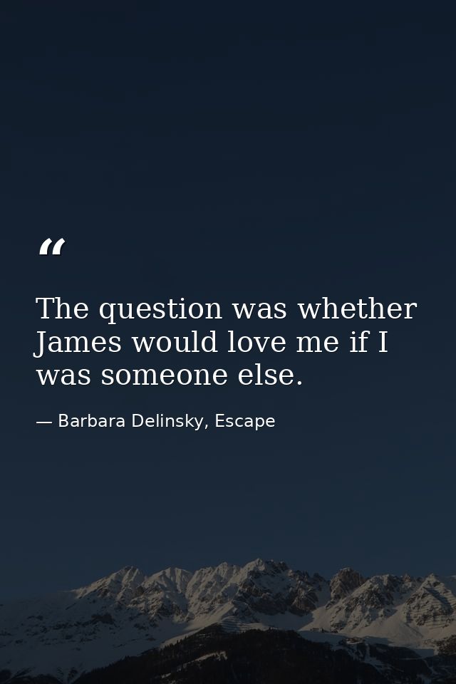The question was whether James would love me if I was someone else. — Barbara Delinsky, Escape