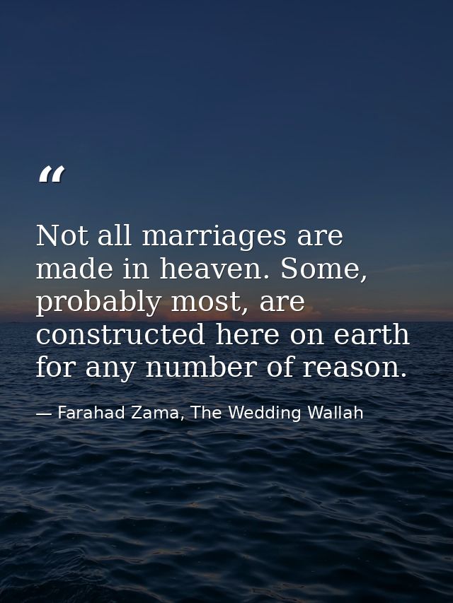 Not all marriages are made in heaven. Some, probably most, are constructed here on earth for any number of reason. — Farahad Zama, The Wedding Wallah