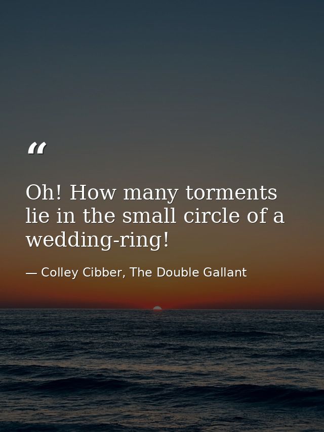 Oh! How many torments lie in the small circle of a wedding-ring! — Colley Cibber, The Double Gallant