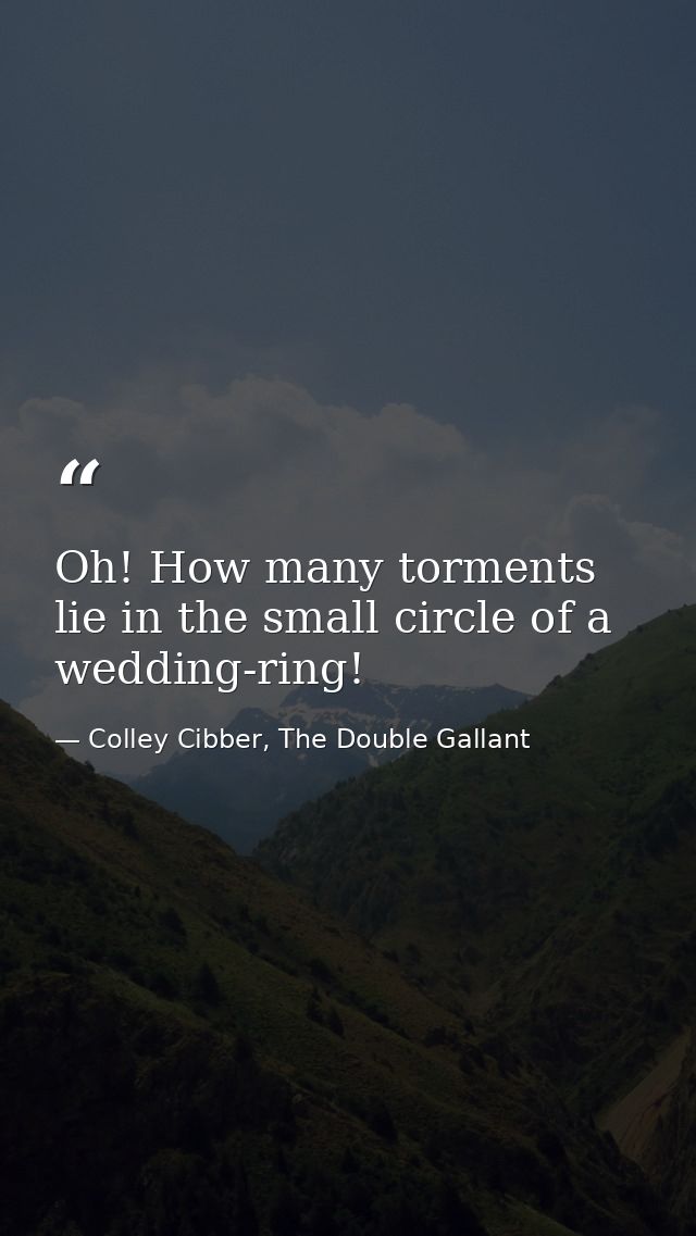 Oh! How many torments lie in the small circle of a wedding-ring! — Colley Cibber, The Double Gallant