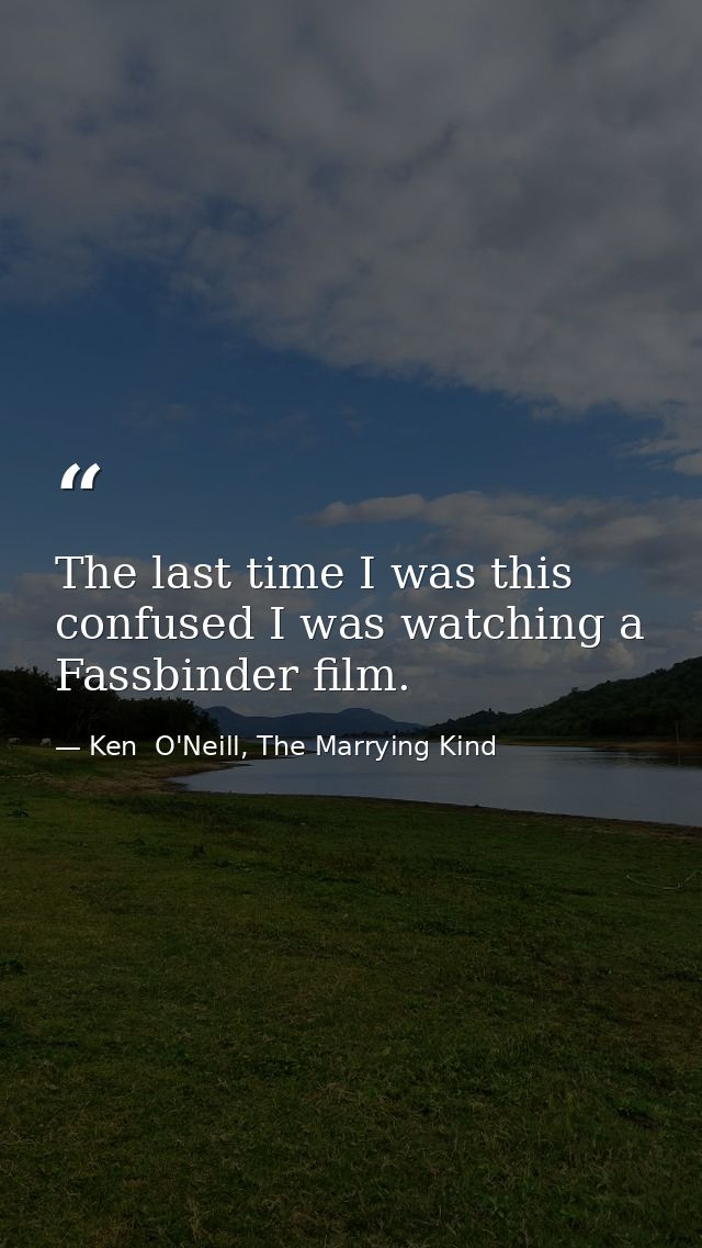 The last time I was this confused I was watching a Fassbinder film. — Ken  O'Neill, The Marrying Kind