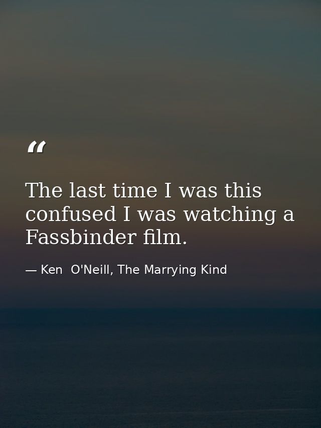 The last time I was this confused I was watching a Fassbinder film. — Ken  O'Neill, The Marrying Kind