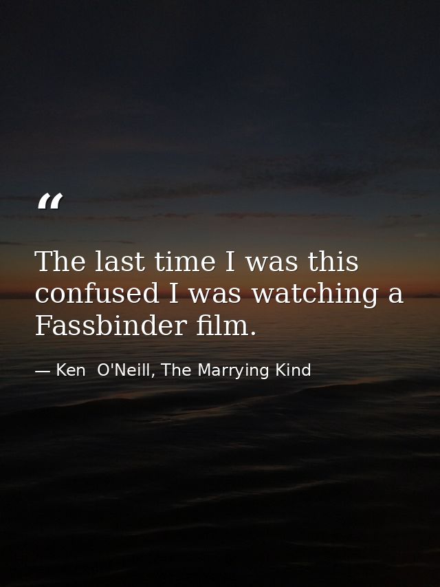 The last time I was this confused I was watching a Fassbinder film. — Ken  O'Neill, The Marrying Kind