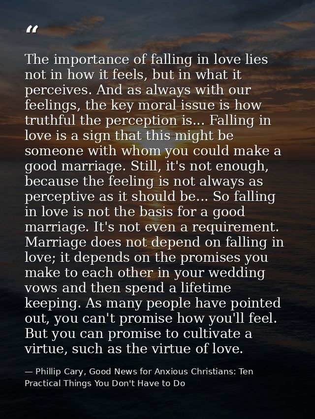 The importance of falling in love lies not in how it feels, but in what it perceives. And as always with our feelings, t — Phillip Cary, Good News for Anxious Christians: Ten Practical Things You Don't Have to Do