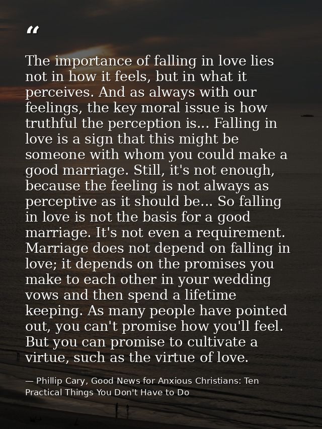 The importance of falling in love lies not in how it feels, but in what it perceives. And as always with our feelings, t — Phillip Cary, Good News for Anxious Christians: Ten Practical Things You Don't Have to Do