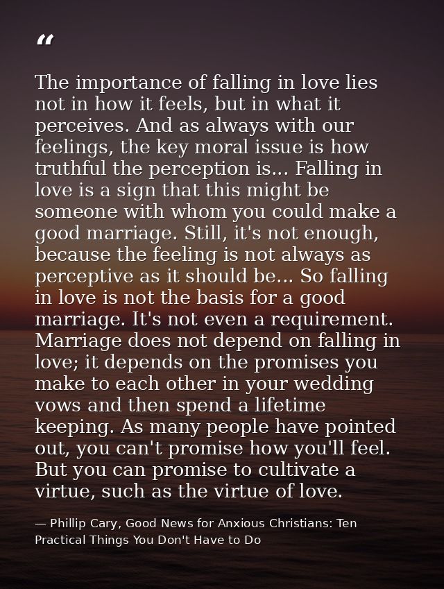 The importance of falling in love lies not in how it feels, but in what it perceives. And as always with our feelings, t — Phillip Cary, Good News for Anxious Christians: Ten Practical Things You Don't Have to Do