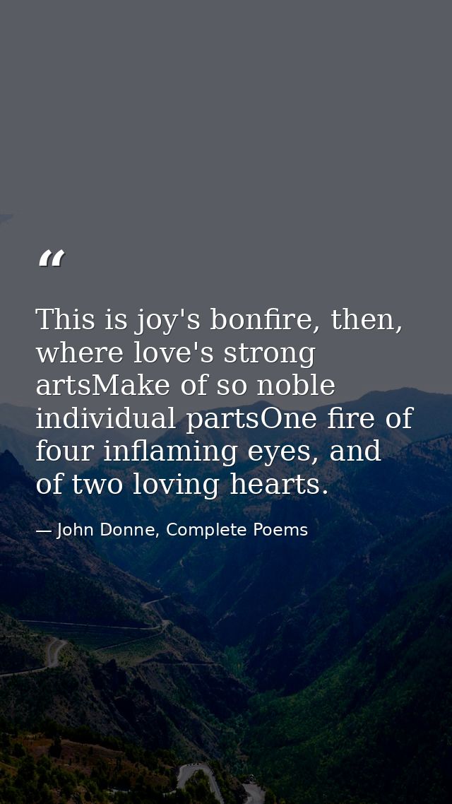 This is joy's bonfire, then, where love's strong artsMake of so noble individual partsOne fire of four inflaming eyes, a — John Donne, Complete Poems