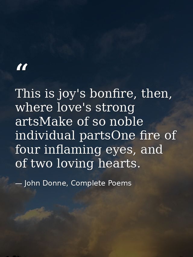 This is joy's bonfire, then, where love's strong artsMake of so noble individual partsOne fire of four inflaming eyes, a — John Donne, Complete Poems