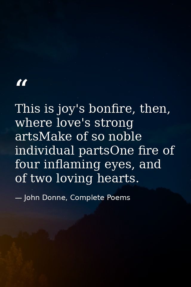 This is joy's bonfire, then, where love's strong artsMake of so noble individual partsOne fire of four inflaming eyes, a — John Donne, Complete Poems
