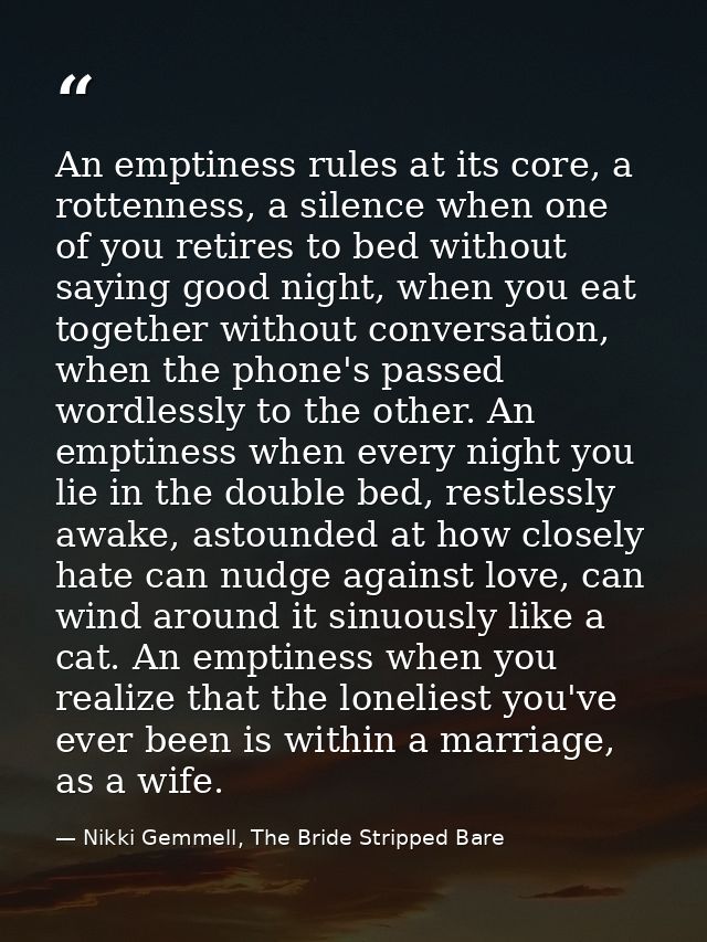 An emptiness rules at its core, a rottenness, a silence when one of you retires to bed without saying good night, when y — Nikki Gemmell, The Bride Stripped Bare