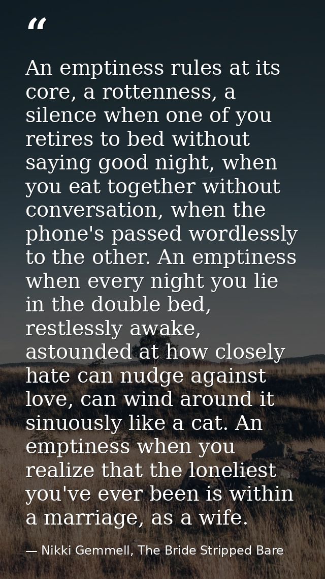 An emptiness rules at its core, a rottenness, a silence when one of you retires to bed without saying good night, when y — Nikki Gemmell, The Bride Stripped Bare