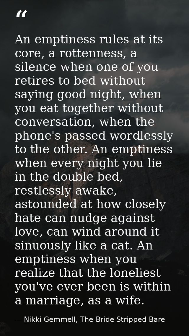 An emptiness rules at its core, a rottenness, a silence when one of you retires to bed without saying good night, when y — Nikki Gemmell, The Bride Stripped Bare