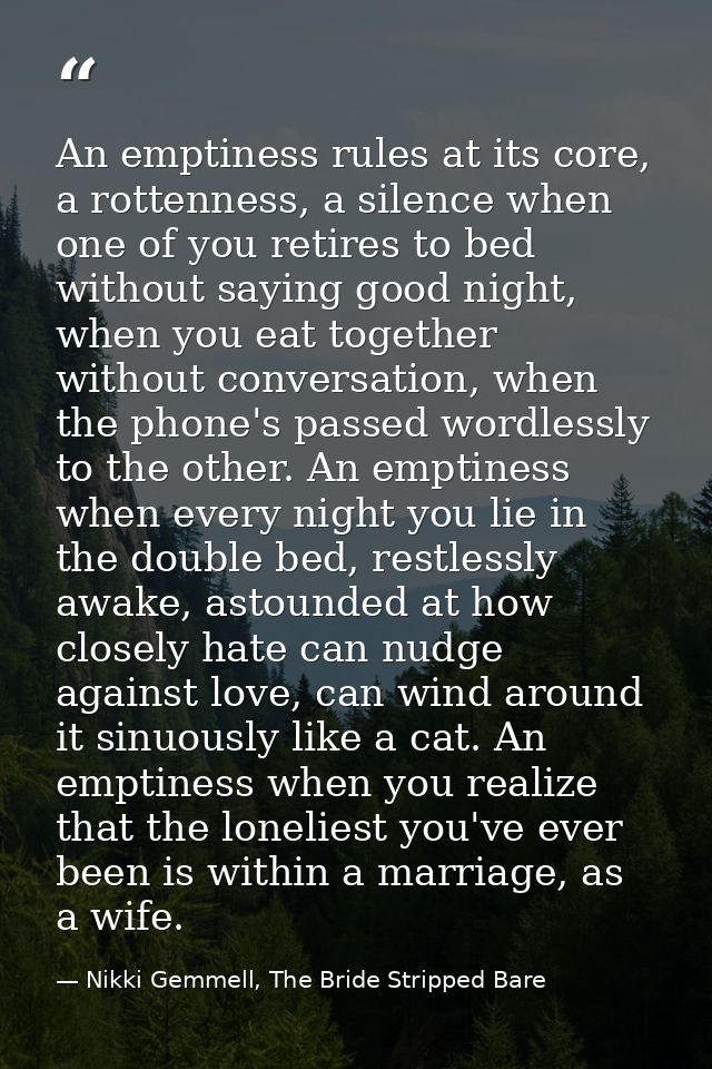 An emptiness rules at its core, a rottenness, a silence when one of you retires to bed without saying good night, when y — Nikki Gemmell, The Bride Stripped Bare