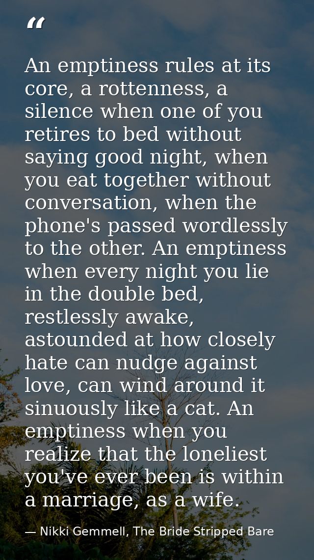 An emptiness rules at its core, a rottenness, a silence when one of you retires to bed without saying good night, when y — Nikki Gemmell, The Bride Stripped Bare